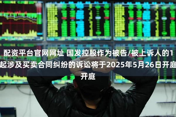 配资平台官网网址 国发控股作为被告/被上诉人的1起涉及买卖合同纠纷的诉讼将于2025年5月26日开庭