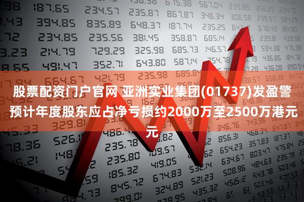 股票配资门户官网 亚洲实业集团(01737)发盈警 预计年度股东应占净亏损约2000万至2500万港元