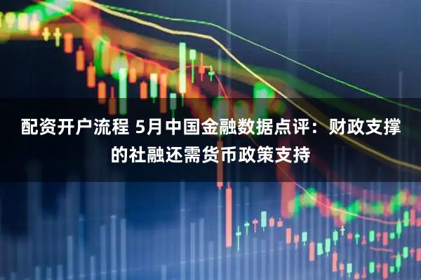 配资开户流程 5月中国金融数据点评：财政支撑的社融还需货币政策支持
