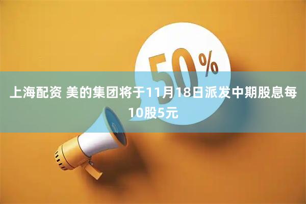 上海配资 美的集团将于11月18日派发中期股息每10股5元