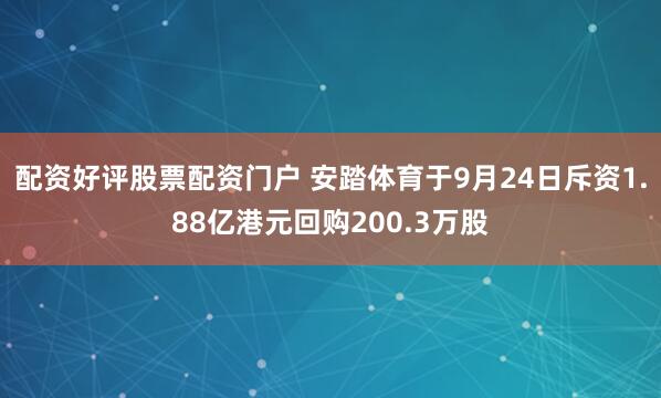 配资好评股票配资门户 安踏体育于9月24日斥资1.88亿港元回购200.3万股